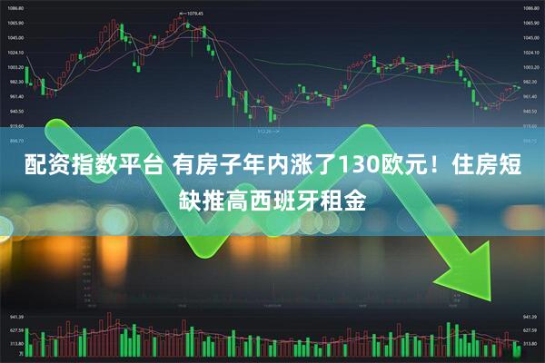 配资指数平台 有房子年内涨了130欧元！住房短缺推高西班牙租金