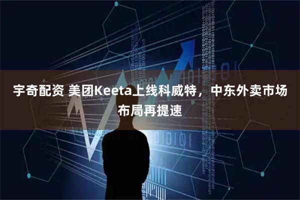 宇奇配资 美团Keeta上线科威特，中东外卖市场布局再提速