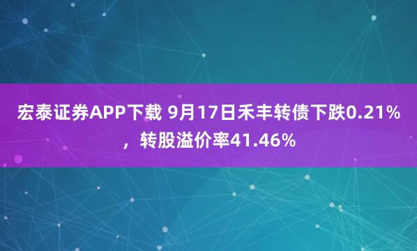 宏泰证券APP下载 9月17日禾丰转债下跌0.21%，转股溢价率41.46%