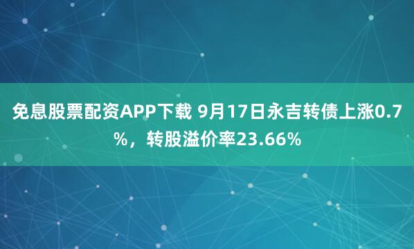 免息股票配资APP下载 9月17日永吉转债上涨0.7%，转股溢价率23.66%