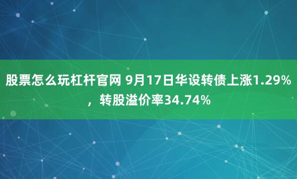 股票怎么玩杠杆官网 9月17日华设转债上涨1.29%，转股溢价率34.74%