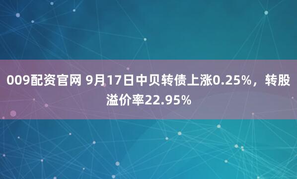 009配资官网 9月17日中贝转债上涨0.25%，转股溢价率22.95%