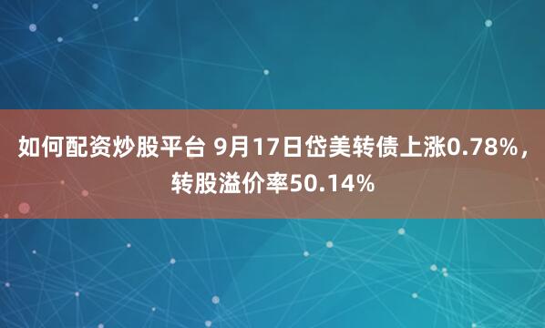 如何配资炒股平台 9月17日岱美转债上涨0.78%，转股溢价率50.14%