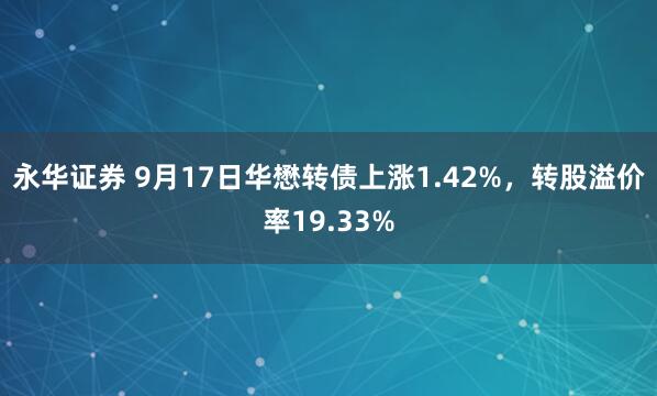永华证券 9月17日华懋转债上涨1.42%，转股溢价率19.33%