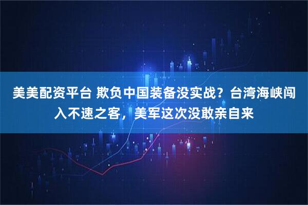 美美配资平台 欺负中国装备没实战？台湾海峡闯入不速之客，美军这次没敢亲自来