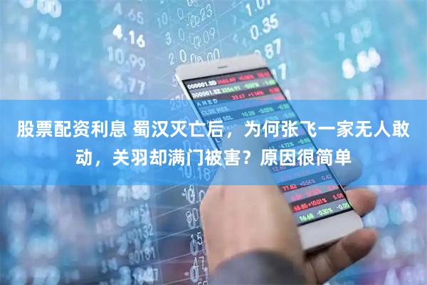 股票配资利息 蜀汉灭亡后，为何张飞一家无人敢动，关羽却满门被害？原因很简单