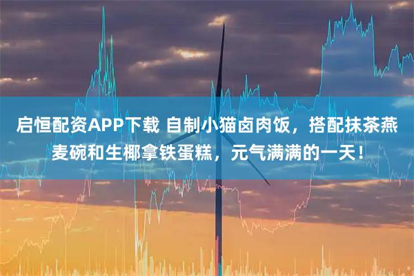 启恒配资APP下载 自制小猫卤肉饭，搭配抹茶燕麦碗和生椰拿铁蛋糕，元气满满的一天！