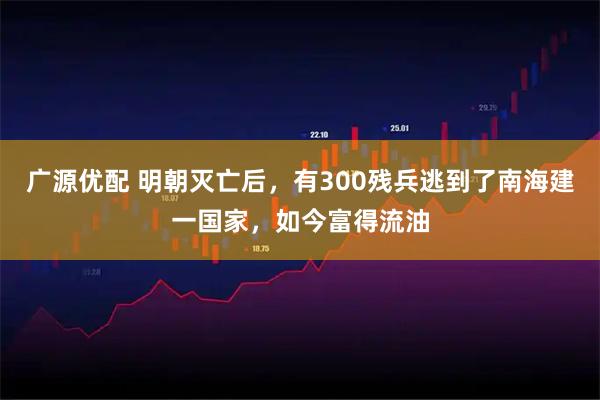 广源优配 明朝灭亡后，有300残兵逃到了南海建一国家，如今富得流油