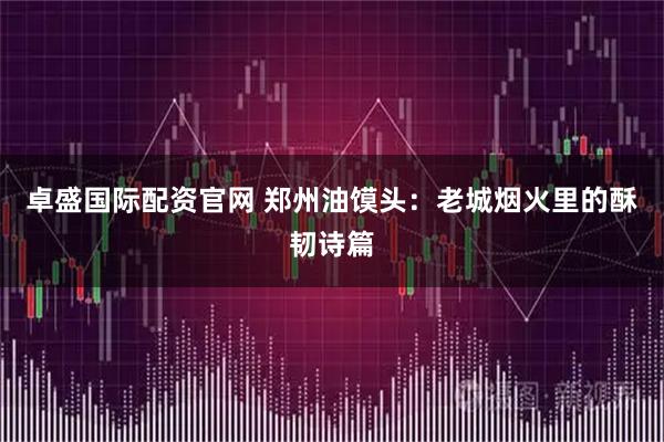 卓盛国际配资官网 郑州油馍头：老城烟火里的酥韧诗篇