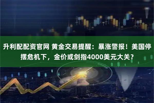 升利配配资官网 黄金交易提醒：暴涨警报！美国停摆危机下，金价或剑指4000美元大关？