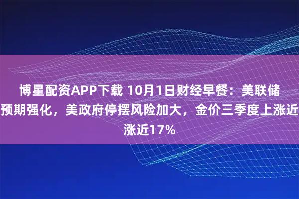 博星配资APP下载 10月1日财经早餐：美联储降息预期强化，美政府停摆风险加大，金价三季度上涨近17%