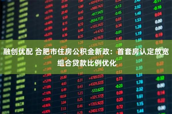 融创优配 合肥市住房公积金新政：首套房认定放宽 组合贷款比例优化