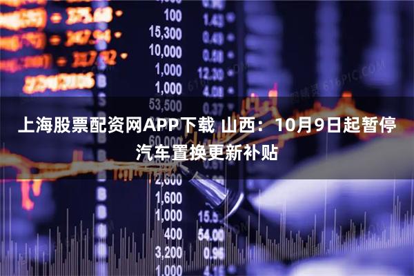 上海股票配资网APP下载 山西：10月9日起暂停汽车置换更新补贴