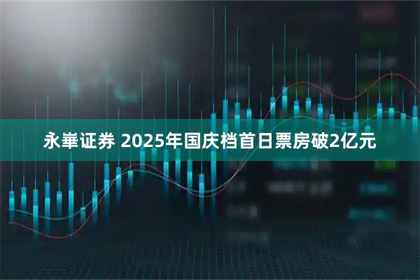 永崋证券 2025年国庆档首日票房破2亿元