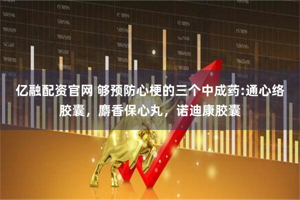 亿融配资官网 够预防心梗的三个中成药:通心络胶囊，麝香保心丸，诺迪康胶囊