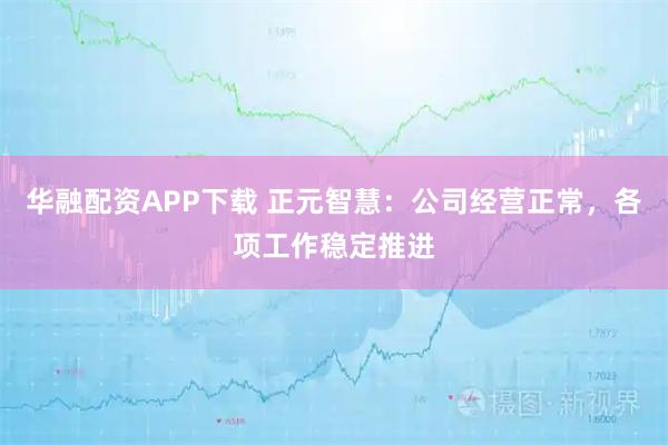 华融配资APP下载 正元智慧：公司经营正常，各项工作稳定推进