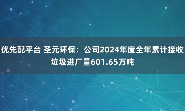 优先配平台 圣元环保：公司2024年度全年累计接收垃圾进厂量601.65万吨