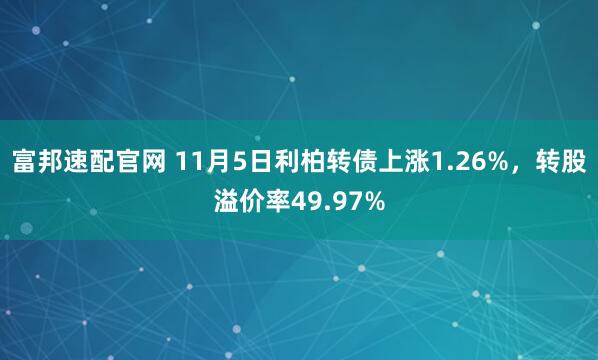 富邦速配官网 11月5日利柏转债上涨1.26%，转股溢价率49.97%