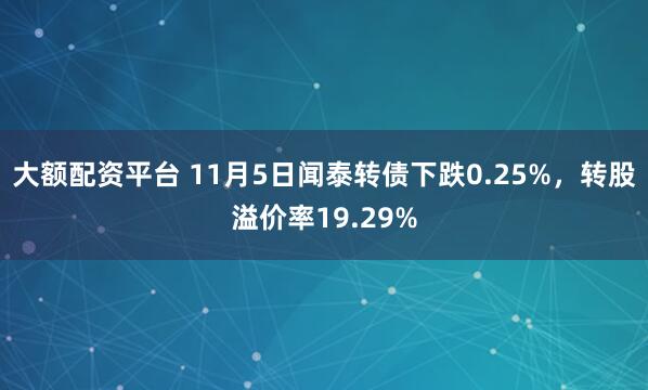 大额配资平台 11月5日闻泰转债下跌0.25%，转股溢价率19.29%