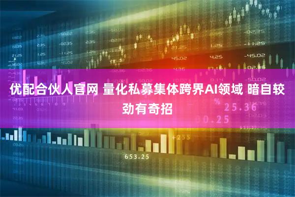 优配合伙人官网 量化私募集体跨界AI领域 暗自较劲有奇招