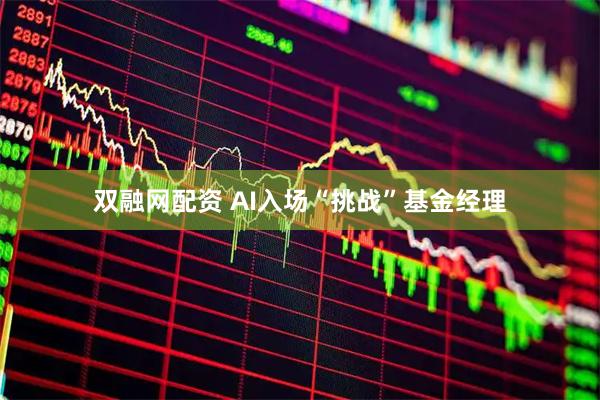 双融网配资 AI入场“挑战”基金经理