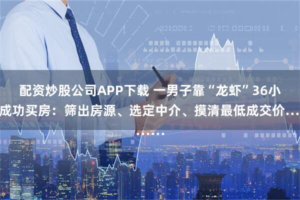 配资炒股公司APP下载 一男子靠“龙虾”36小时成功买房：筛出房源、选定中介、摸清最低成交价……