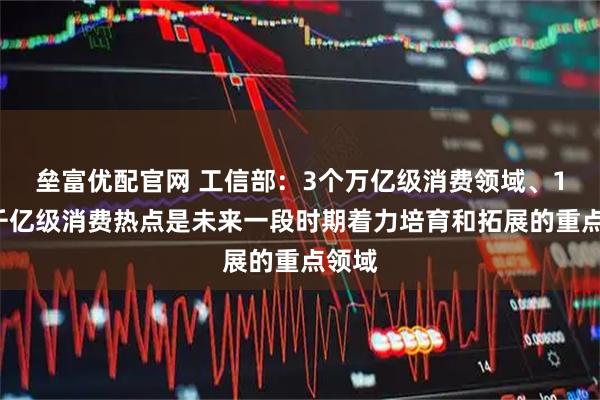垒富优配官网 工信部：3个万亿级消费领域、10个千亿级消费热点是未来一段时期着力培育和拓展的重点领域