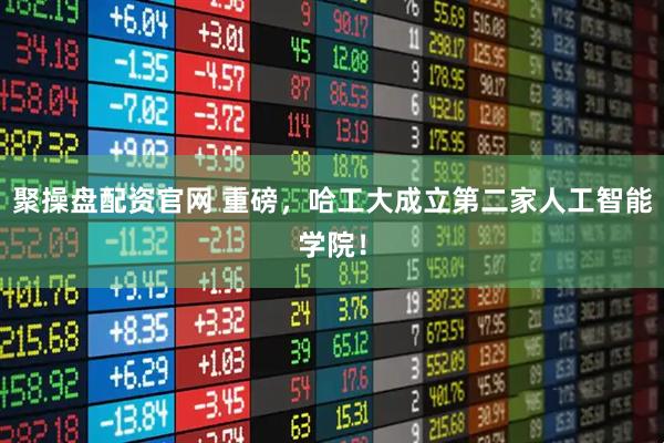 聚操盘配资官网 重磅，哈工大成立第二家人工智能学院！