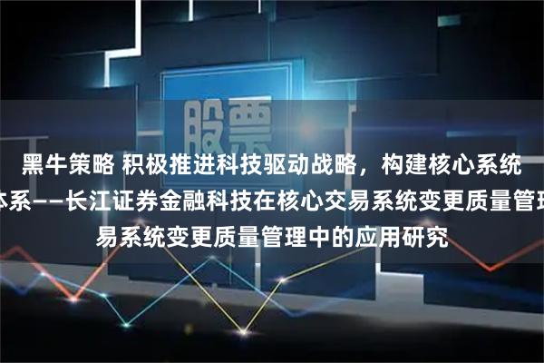 黑牛策略 积极推进科技驱动战略，构建核心系统变更风险管控体系——长江证券金融科技在核心交易系统变更质量管理中的应用研究