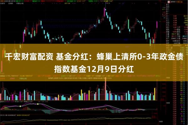 千宏财富配资 基金分红：蜂巢上清所0-3年政金债指数基金12月9日分红