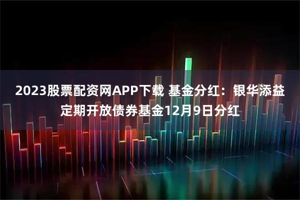 2023股票配资网APP下载 基金分红：银华添益定期开放债券基金12月9日分红