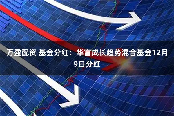 万盈配资 基金分红：华富成长趋势混合基金12月9日分红