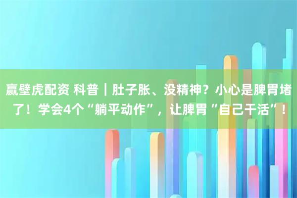 赢壁虎配资 科普｜肚子胀、没精神？小心是脾胃堵了！学会4个“躺平动作”，让脾胃“自己干活”！