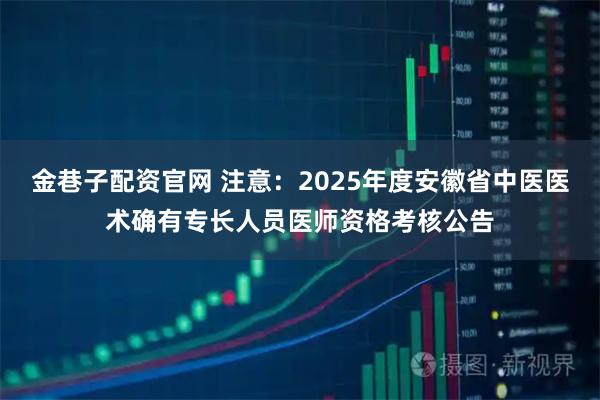 金巷子配资官网 注意：2025年度安徽省中医医术确有专长人员医师资格考核公告