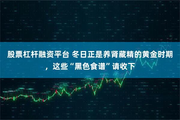 股票杠杆融资平台 冬日正是养肾藏精的黄金时期，这些“黑色食谱”请收下