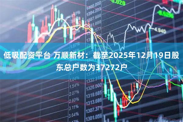 低吸配资平台 万顺新材：截至2025年12月19日股东总户数为37272户