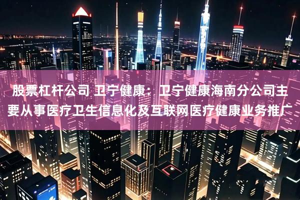 股票杠杆公司 卫宁健康：卫宁健康海南分公司主要从事医疗卫生信息化及互联网医疗健康业务推广