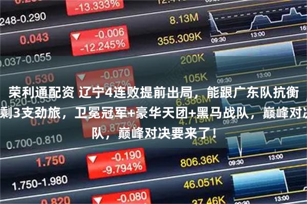 荣利通配资 辽宁4连败提前出局，能跟广东队抗衡夺魁的只剩3支劲旅，卫冕冠军+豪华天团+黑马战队，巅峰对决要来了！