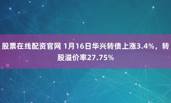 股票在线配资官网 1月16日华兴转债上涨3.4%，转股溢价率27.75%