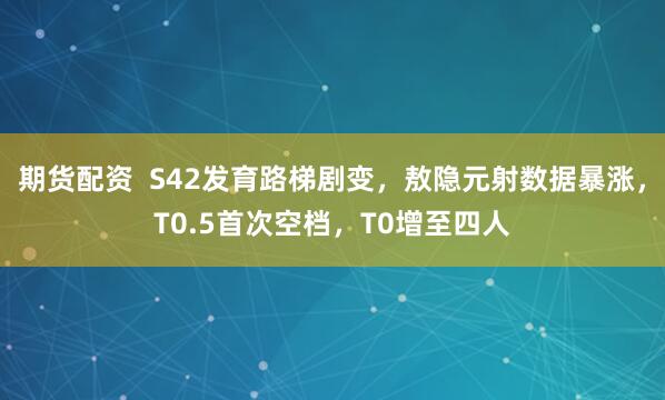 期货配资  S42发育路梯剧变，敖隐元射数据暴涨，T0.5首次空档，T0增至四人