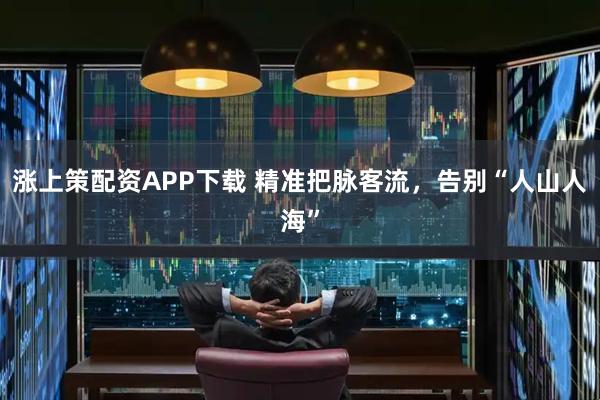 涨上策配资APP下载 精准把脉客流，告别“人山人海”