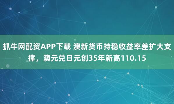 抓牛网配资APP下载 澳新货币持稳收益率差扩大支撑，澳元兑日元创35年新高110.15