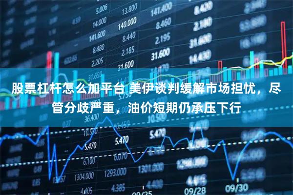 股票杠杆怎么加平台 美伊谈判缓解市场担忧，尽管分歧严重，油价短期仍承压下行