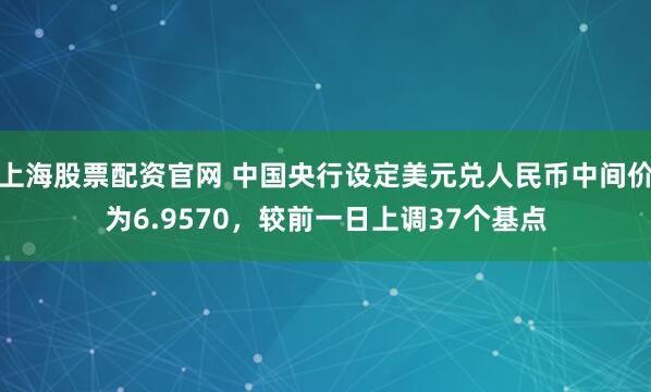 上海股票配资官网 中国央行设定美元兑人民币中间价为6.9570，较前一日上调37个基点