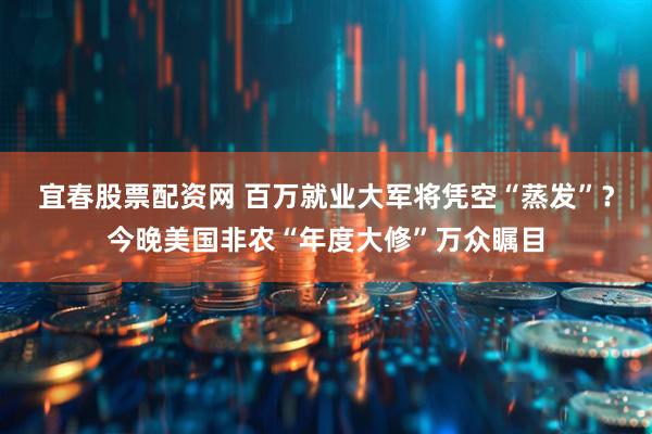 宜春股票配资网 百万就业大军将凭空“蒸发”？今晚美国非农“年度大修”万众瞩目