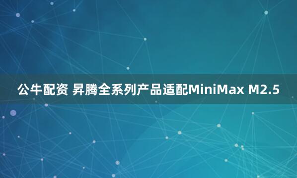 公牛配资 昇腾全系列产品适配MiniMax M2.5