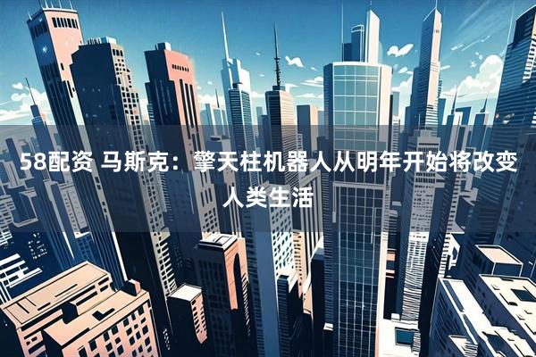 58配资 马斯克：擎天柱机器人从明年开始将改变人类生活