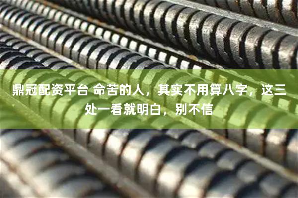 鼎冠配资平台 命苦的人,其实不用算八字,这三处一看就明白,别不信