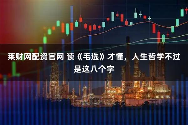 莱财网配资官网 读《毛选》才懂，人生哲学不过是这八个字