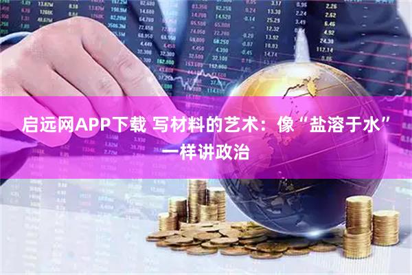 启远网APP下载 写材料的艺术：像“盐溶于水”一样讲政治